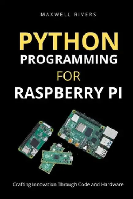Python Programming for Raspberry Pi: Crafting Innovation through Code and Hardware by Maxwell Rivers
