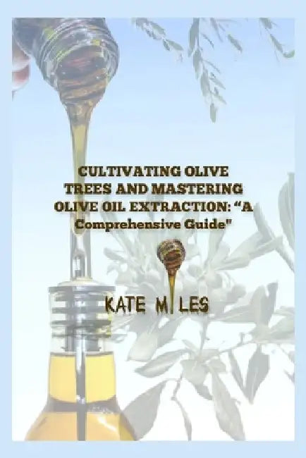 "Cultivating Olive Trees and Mastering Olive Oil Extraction: A Comprehensive Guide" by Kate Miles
