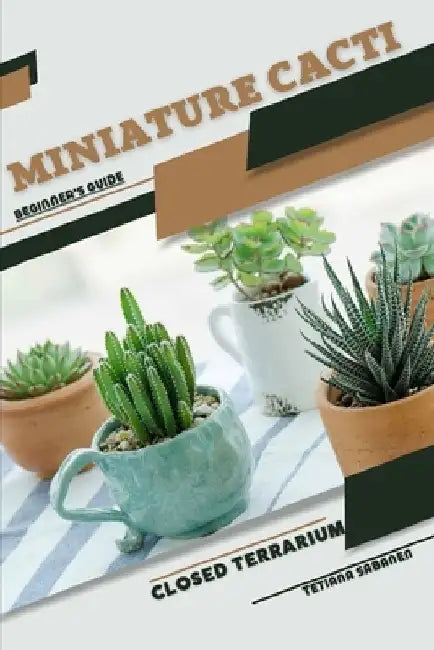 Miniature Cacti: Closed terrarium, Beginner's Guide by Tetiana Sabanen