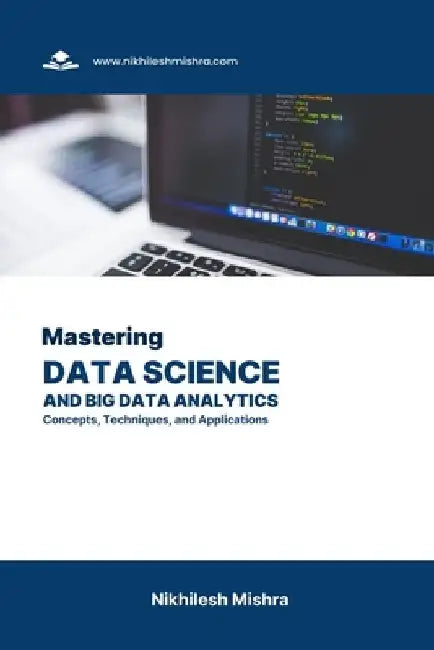 Mastering Data Science and Big Data Analytics: Concepts, Techniques, and Applications by Nikhilesh Mishra