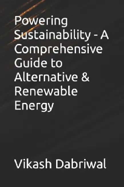 Powering Sustainability - A Comprehensive Guide to Alternative & Renewable Energy by Vikash Dabriwal