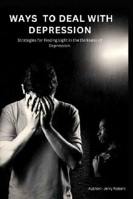 Ways to deal with depression: Strategies for Finding Light in the Darkness of Depression. by Jerry Robert