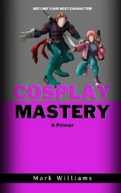 Cosplay Mastery: A Primer by Mark Williams