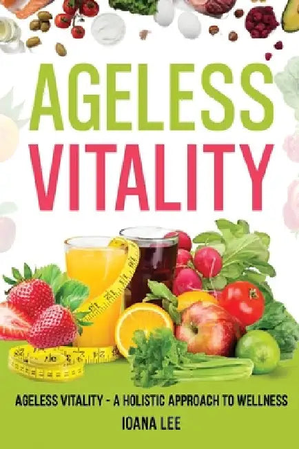 The Ageless Vitality: A Holistic Approach to Wellness and Longevity by Ioana Lee