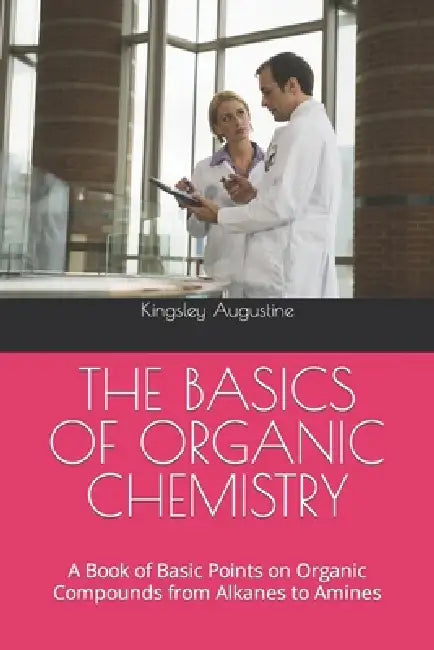 The Basics of Organic Chemistry: A Book of Basic Points on Organic Compounds from Alkanes to Amines by Kingsley Augustine