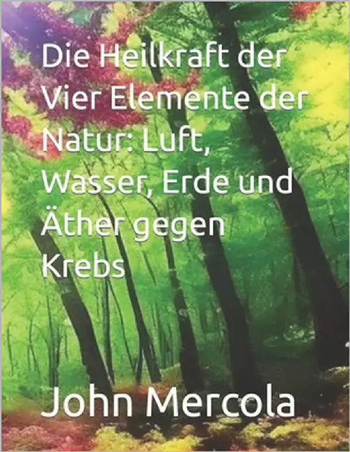 Die Heilkraft der Vier Elemente der Natur: Luft, Wasser, Erde und Äther gegen Krebs by Mercola, John