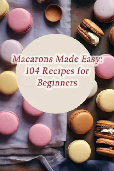 Macarons Made Easy: 104 Recipes for Beginners by The Hungry Panther
