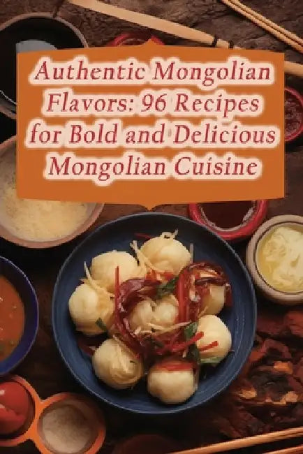 Authentic Mongolian Flavors: 96 Recipes for Bold and Delicious Mongolian Cuisine by Crispy Chicken Bistro