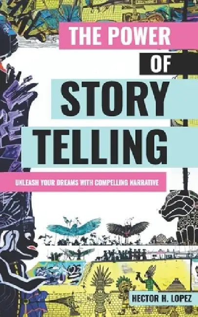 The Power of Storytelling: Unleash Your Dreams With Compelling Narrative by Hector H. Lopez