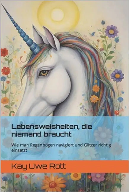 Lebensweisheiten, die niemand braucht: Wie man Regenbögen navigiert und Glitzer richtig einsetzt by Rott, Kay Uwe