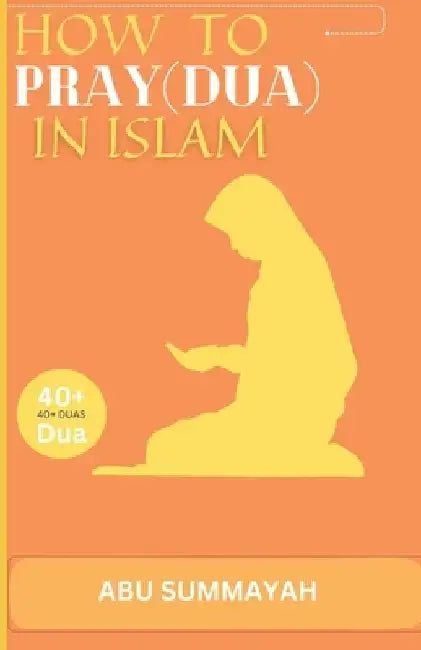 How to Pray (Dua) in Islam: The book Unveiling the divine secret of how to attain Allah's love and get your prayers answered like the pious predec by Abu Summaya