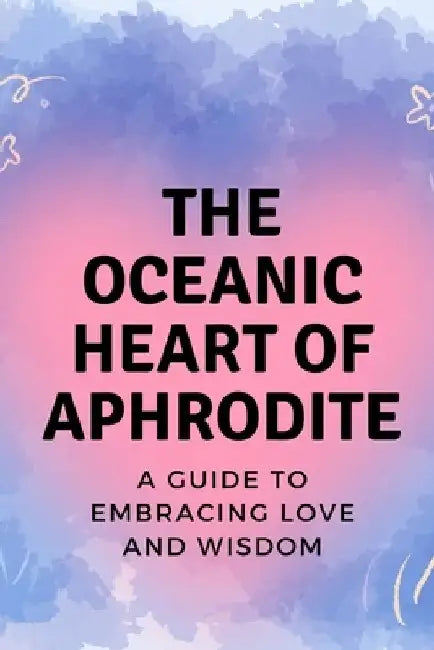The Oceanic Heart of Aphrodite: A Guide to Embracing Love and Wisdom by Nichole Muir
