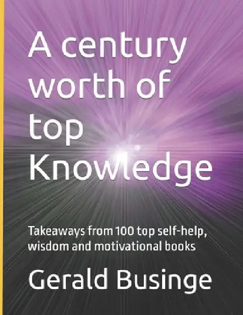 A century worth of top Knowledge: Takeaways from 100 top self-help, wisdom and motivational books by Gerald Businge