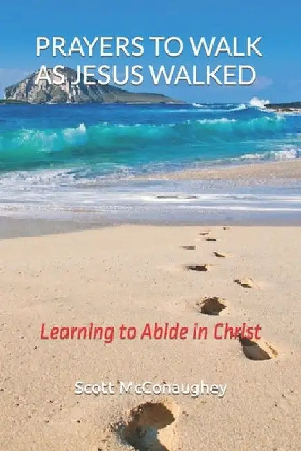 Prayers to Walk as Jesus Walked: Learning to Abide in Christ by Scott McConaughey