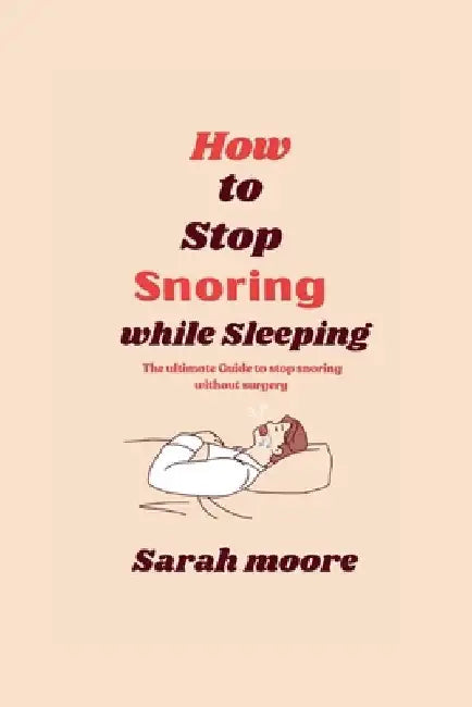 How to stop snoring while sleeping: The ultimate Guide to stop snoring without surgery by Sarah Moore
