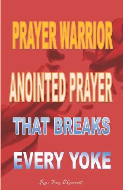 Prayer Warrior: Anointed Prayer That Breaks Every Yoke by Tony Ekperechi