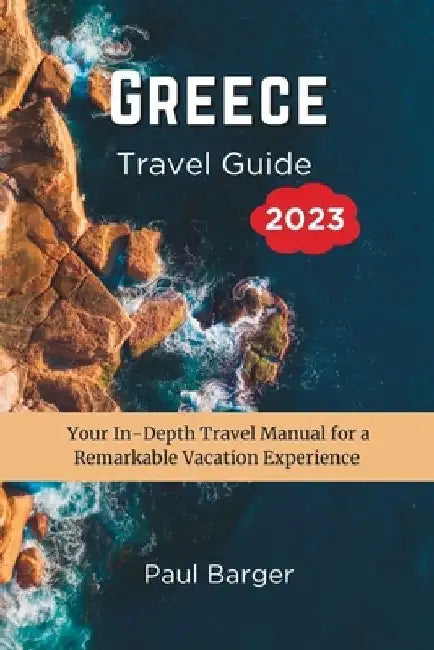 Greece Travel Guide 2023: Your In-Depth Travel Manual for a Remarkable Vacation Experience by Paul Barger