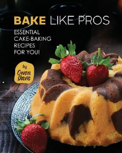 Bake Like Pros: Essential Cake-Baking Recipes for You! by Owen Davis