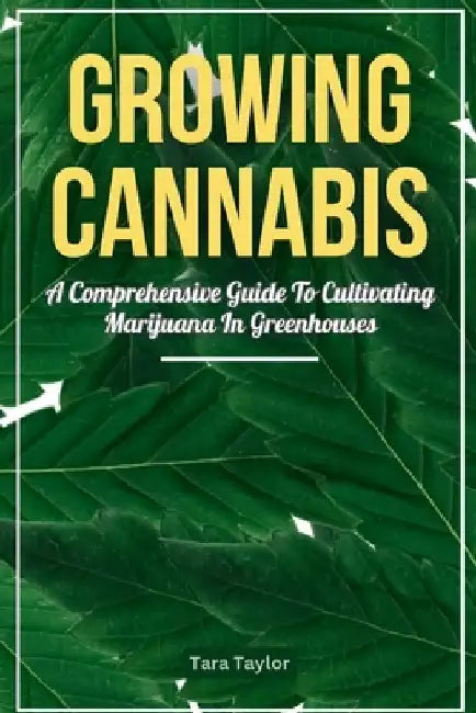 Growing Cannabis: A Comprehensive Guide to Cultivating Marijuana In Greenhouses by Tara Taylor