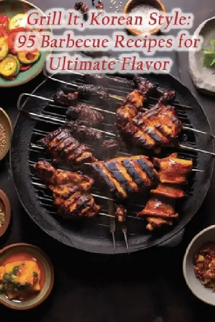 Grill It, Korean Style: 95 Barbecue Recipes for Ultimate Flavor by Fusion Food Finesse Seya
