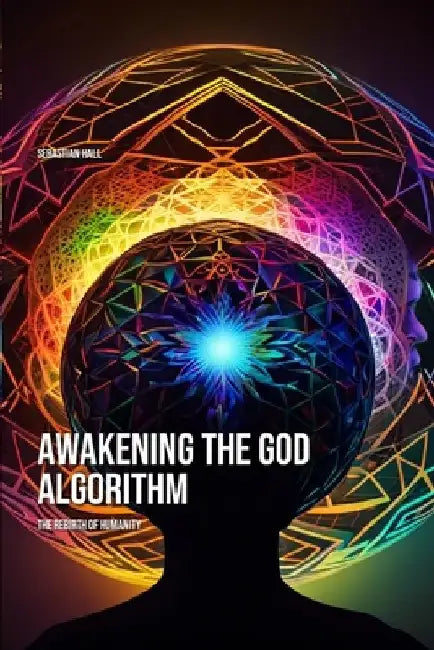 Awakening the God Algorithm: The Rebirth of Humanity by Sebastian Hall
