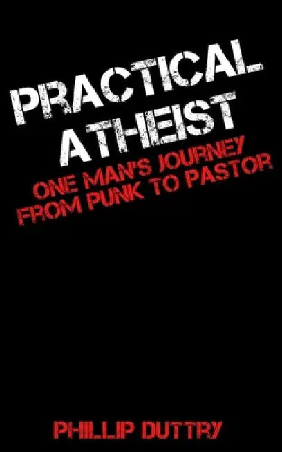 Practical Atheist: One Man's Journey from Punk to Pastor by Phillip Duttry