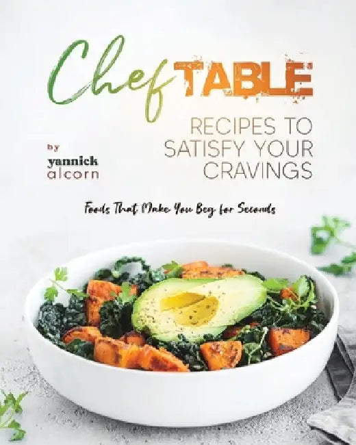 Chef Table Recipes to Satisfy Your Cravings: Foods That Make You Beg for Seconds by Yannick Alcorn