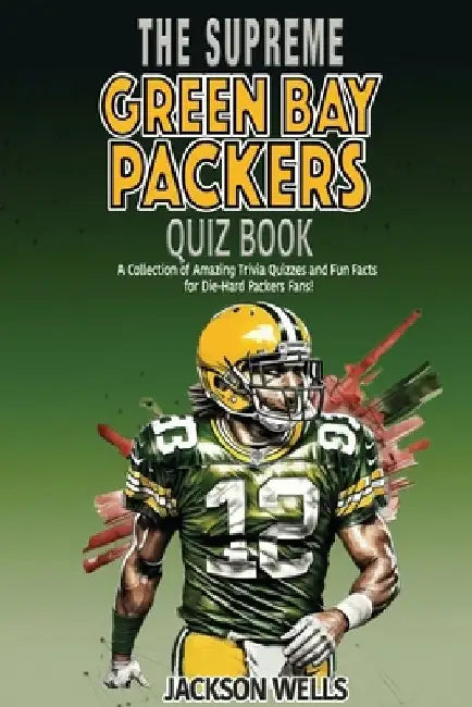 Green Bay Packers: The Supreme Quiz And Trivia Book Over 300+ Questions about your favorite NFL team by Jackson Wells