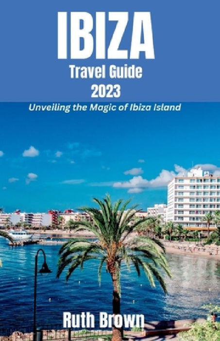 IBIZA Travel Guide 2023: Unveiling the Magic of Ibiza Island by Ruth Brown