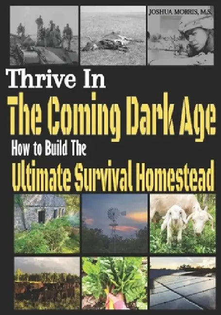 Thrive in the Coming Dark Age: How to Build the Ultimate Survival Homestead by Joshua Alan Morris M. S.