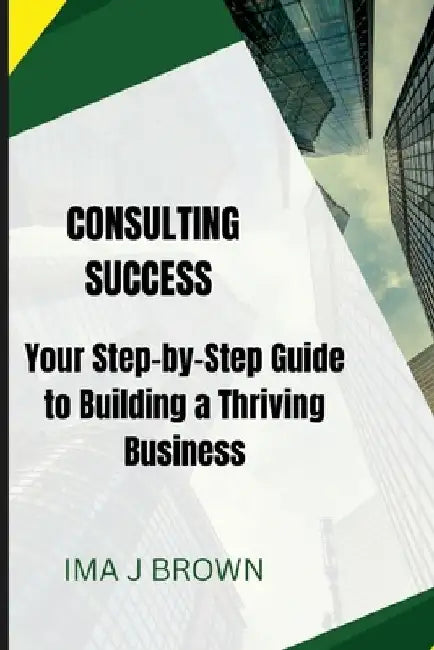 Consulting Success: Your Step-by-Step Guide to Building a Thriving Business by Ima J. Brown