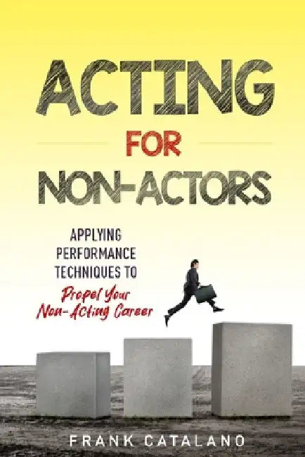 Acting for Non-Actors: Applying Performance Techniques to Propel Your Non-Acting Career by Frank Catalano