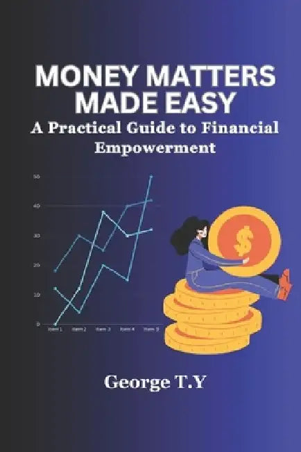 Money Matters Made Easy: A Practical Guide to Financial Empowerment by George T. Y.