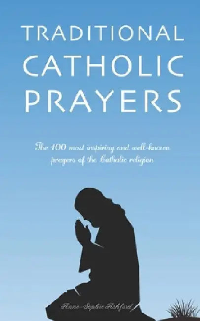 Traditional Catholic Prayers: The 100 most inspiring and well-known prayers of the Catholic religion by Anne-Sophie Ashford
