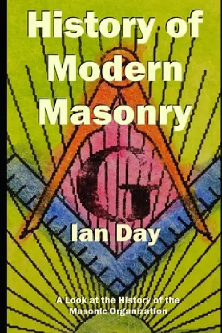 History of Modern Masonry: A Look at the History of the Masonic Organization by Ian Day