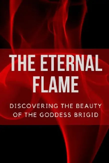 The Eternal Flame: Discovering the Beauty of the Goddess Brigid by Nichole Muir