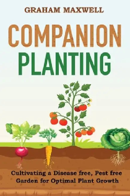 Companion Planting: Cultivating a Disease and Pest-Free Garden for Optimal Plant Growth by Graham Maxwell
