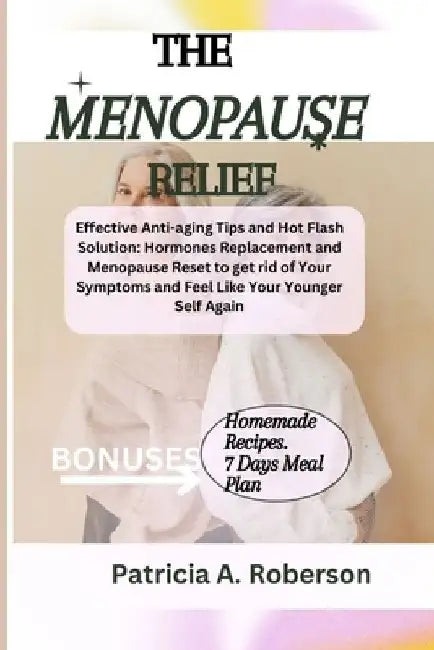 The Menopause Relief: Effective Anti-aging Tips and Hot Flash Solution: Hormones Replacement and Menopause Reset to get rid of Your Symptoms by Patricia A. Roberson