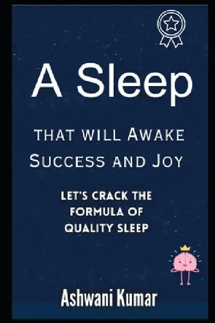 A Sleep That Will Awake Success And Joy: Let's Crack the Formula of Quality Sleep by Ashwani Kumar