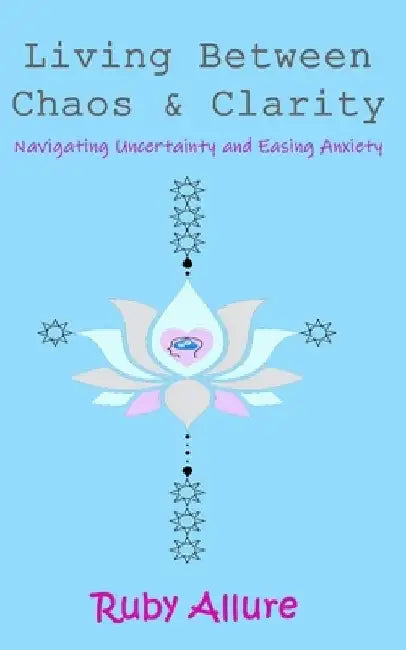 Living Between Chaos and Clarity: Navigating Uncertainty and Easing Anxiety by Ruby Allure