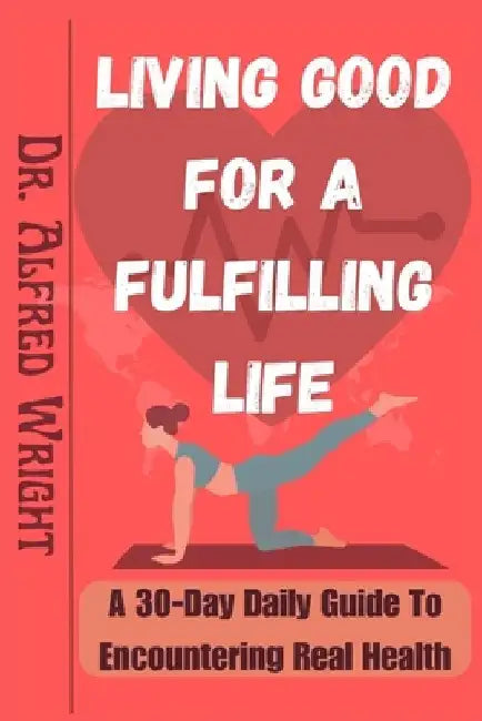 Living Good for a Fulfilling Life: A 30-Day Daily Guide To Encountering Real Health by Alfred Wright