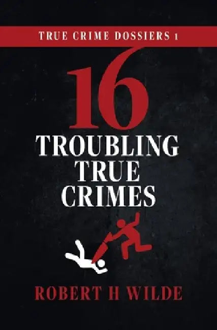 True Crime Dossiers 1: 16 Troubling True Crimes by Robert H. Wilde