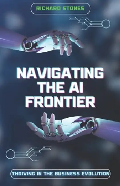 Navigating The Ai Frontier: Thriving in the Business Evolution  by Richard Stones