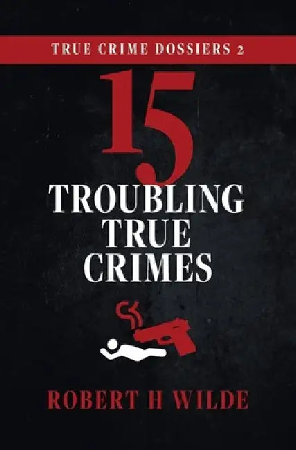 True Crime Dossiers 2: 15 Troubling True Crimes by Robert H. Wilde