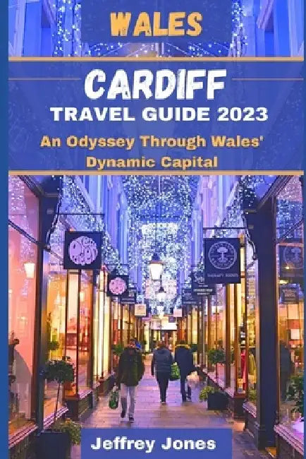 Cardiff Travel Guide 2023: An Odyssey Through Wales' Dynamic Capital by Jeffrey Jones