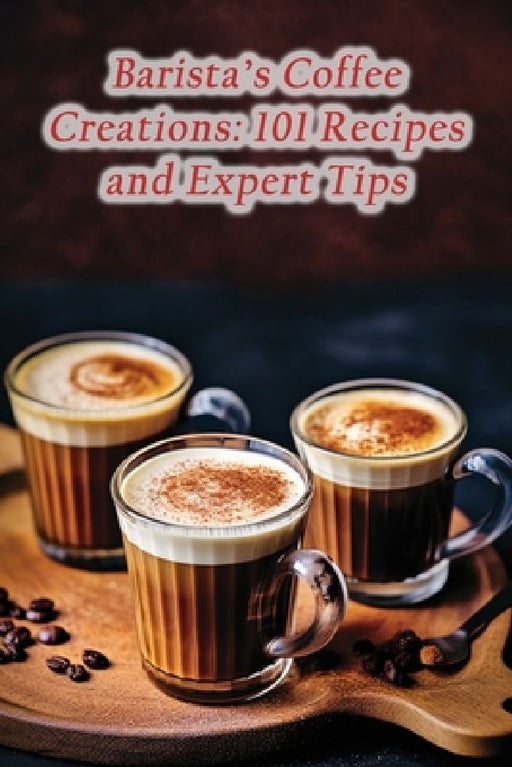 Barista's Coffee Creations: 101 Recipes and Expert Tips by The French Toastery