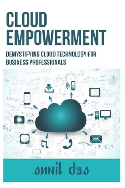 Cloud Empowerment: Demystifying Cloud Technology for Business Professionals by Sunil Das