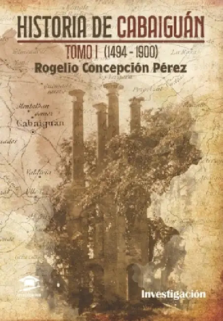 Historia de Cabaiguán Tomo I (1494-1900) by Rogelio Concepción Pérez