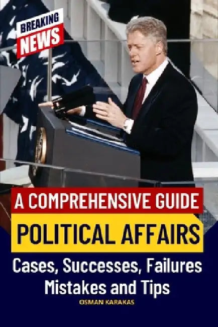 Political Affairs: A Comprehensive Guide: Cases, Successes, Failures, Mistakes and Tips by Osman Karakas