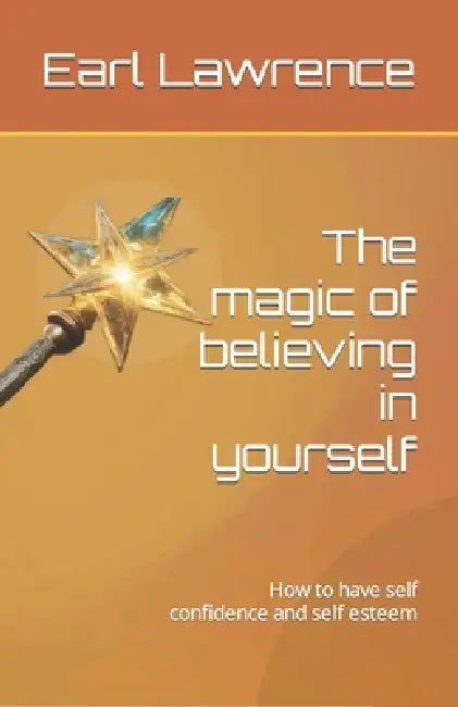 The magic of believing in yourself: How to have self confidence and self esteem by Earl Lawrence